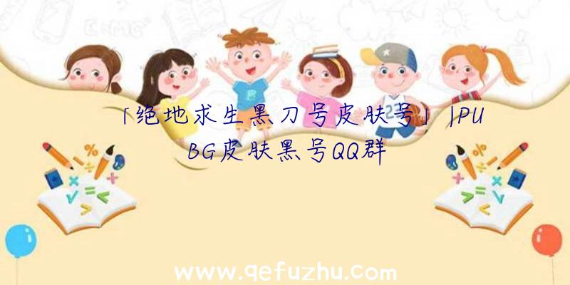 「绝地求生黑刀号皮肤号」|PUBG皮肤黑号QQ群